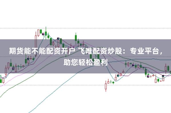期货能不能配资开户 飞唯配资炒股：专业平台，助您轻松盈利