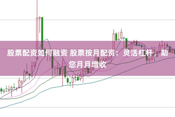 股票配资如何融资 股票按月配资：灵活杠杆，助您月月增收