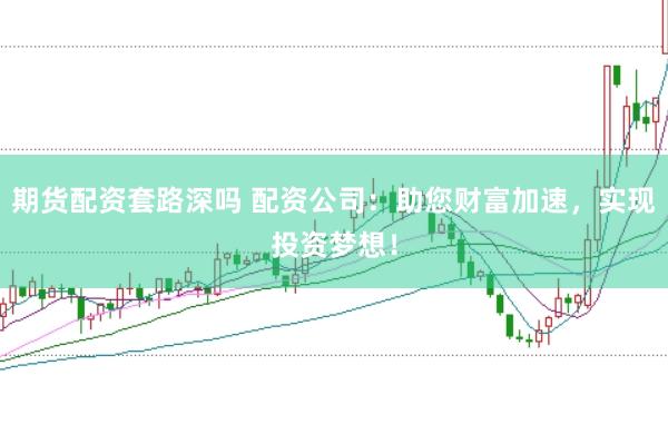 期货配资套路深吗 配资公司：助您财富加速，实现投资梦想！
