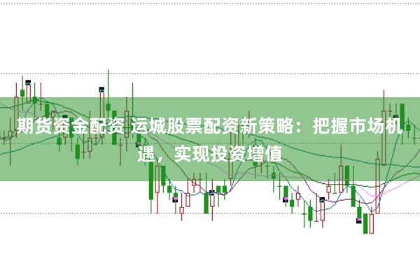 期货资金配资 运城股票配资新策略：把握市场机遇，实现投资增值