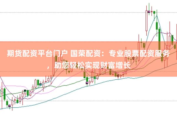 期货配资平台门户 国荣配资：专业股票配资服务，助您轻松实现财富增长
