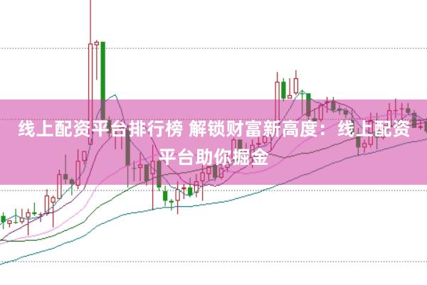 线上配资平台排行榜 解锁财富新高度：线上配资平台助你掘金
