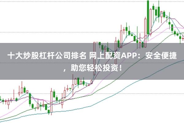十大炒股杠杆公司排名 网上配资APP：安全便捷，助您轻松投资！