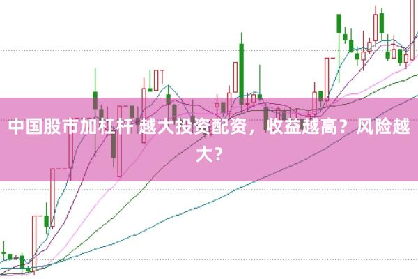 中国股市加杠杆 越大投资配资，收益越高？风险越大？