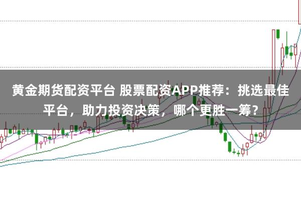 黄金期货配资平台 股票配资APP推荐：挑选最佳平台，助力投资决策，哪个更胜一筹？