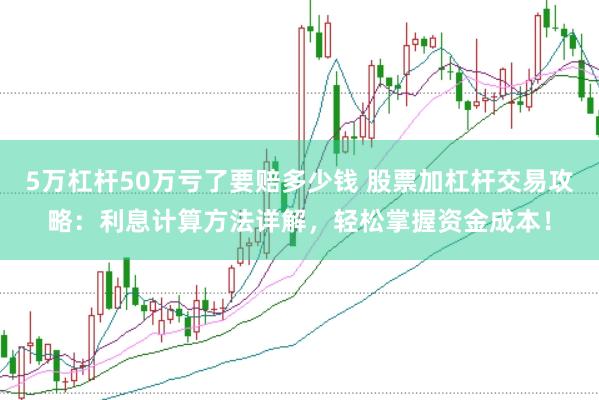 5万杠杆50万亏了要赔多少钱 股票加杠杆交易攻略：利息计算方法详解，轻松掌握资金成本！