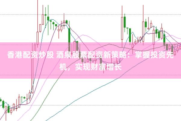 香港配资炒股 酒泉股票配资新策略：掌握投资先机，实现财富增长