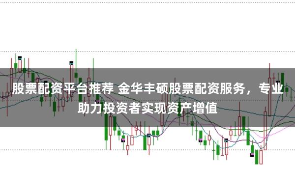 股票配资平台推荐 金华丰硕股票配资服务,专业助力投资者实现资产增值