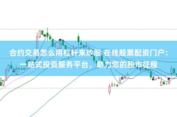 合约交易怎么用杠杆来炒股 在线股票配资门户：一站式投资服务平台，助力您的股市征程
