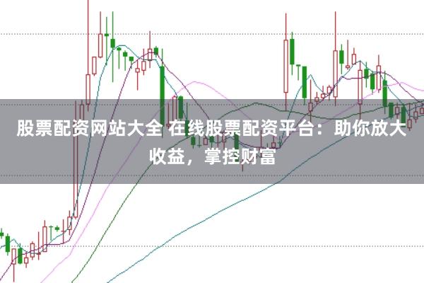 股票配资网站大全 在线股票配资平台：助你放大收益，掌控财富