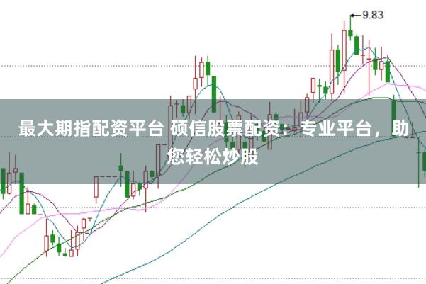 最大期指配资平台 硕信股票配资：专业平台，助您轻松炒股
