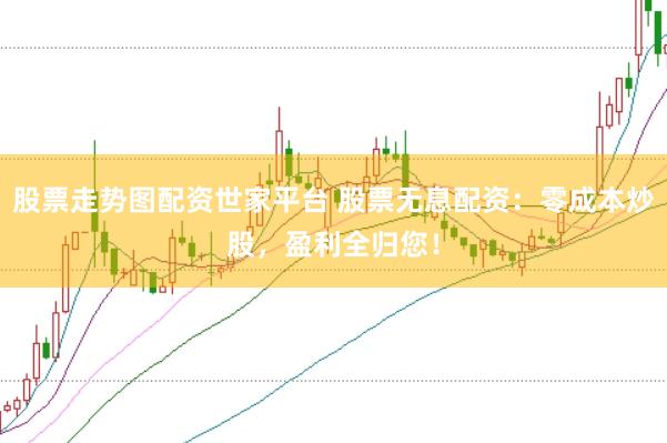 股票走势图配资世家平台 股票无息配资:零成本炒股,盈利全归您!