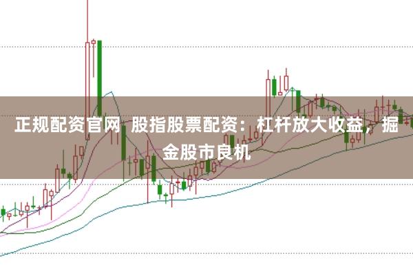 正规配资官网  股指股票配资：杠杆放大收益，掘金股市良机