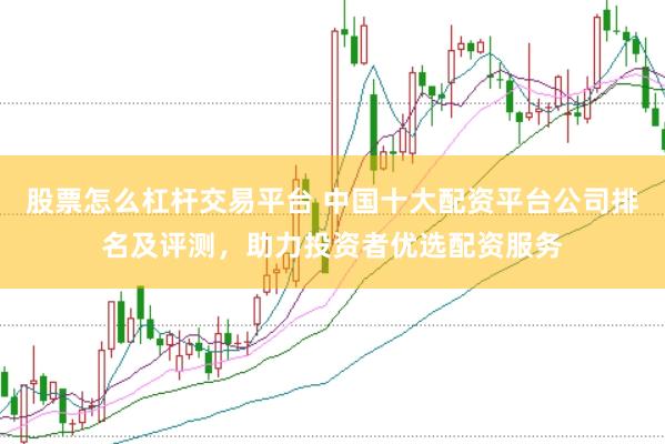 股票怎么杠杆交易平台 中国十大配资平台公司排名及评测，助力投资者优选配资服务