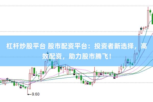 杠杆炒股平台 股市配资平台：投资者新选择，高效配资，助力股市腾飞！