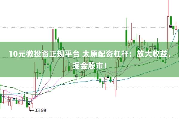 10元微投资正规平台 太原配资杠杆：放大收益，掘金股市！