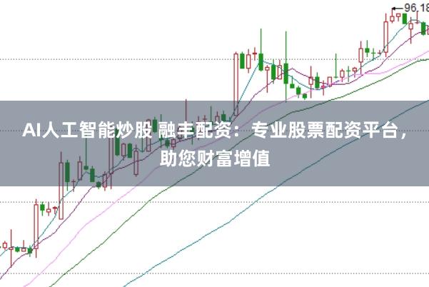 AI人工智能炒股 融丰配资：专业股票配资平台，助您财富增值