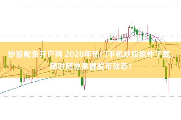 炒股配资开户网 2020年热门手机炒股软件下载，随时随地掌握股市动态！