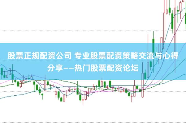 股票正规配资公司 专业股票配资策略交流与心得分享——热门股票配资论坛