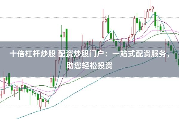 十倍杠杆炒股 配资炒股门户：一站式配资服务，助您轻松投资