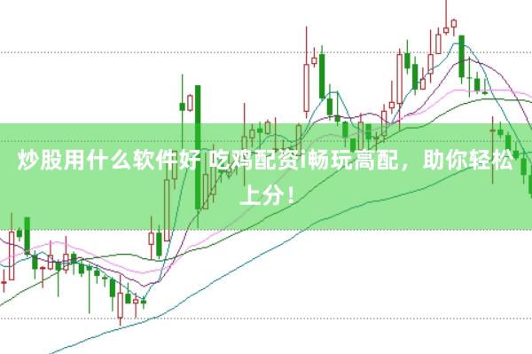 炒股用什么软件好 吃鸡配资i畅玩高配，助你轻松上分！