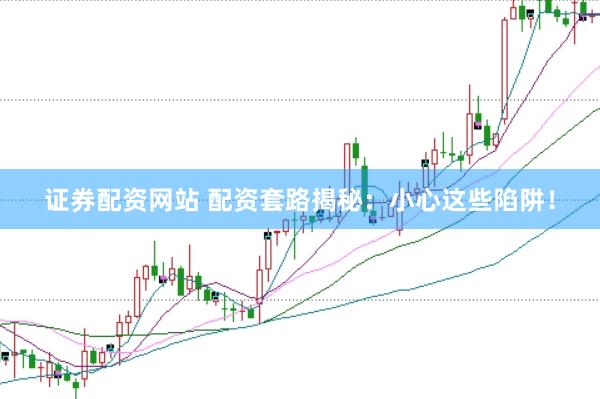证券配资网站 配资套路揭秘：小心这些陷阱！