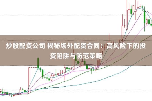 炒股配资公司 揭秘场外配资合同：高风险下的投资陷阱与防范策略