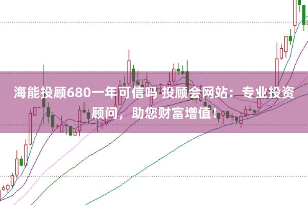 海能投顾680一年可信吗 投顾会网站：专业投资顾问，助您财富增值！