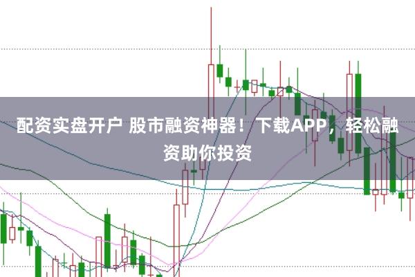 配资实盘开户 股市融资神器！下载APP，轻松融资助你投资