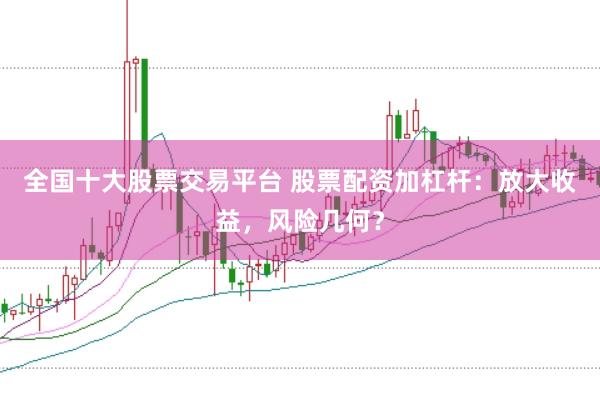 全国十大股票交易平台 股票配资加杠杆：放大收益，风险几何？