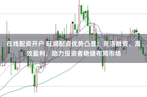在线配资开户 旺润配资优势凸显:灵活融资、高效盈利,助力投资者稳健布局市场