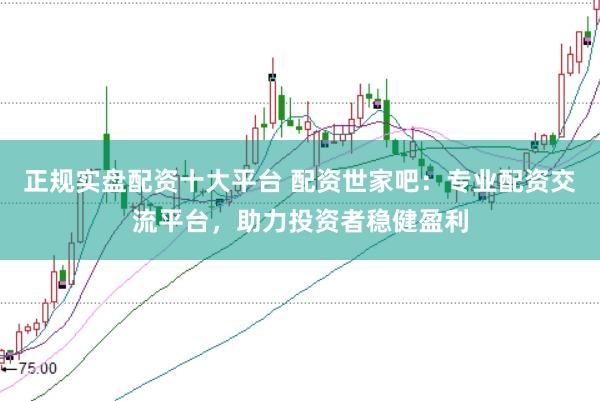 正规实盘配资十大平台 配资世家吧：专业配资交流平台，助力投资者稳健盈利