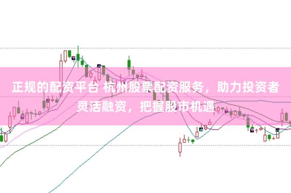 正规的配资平台 杭州股票配资服务，助力投资者灵活融资，把握股市机遇