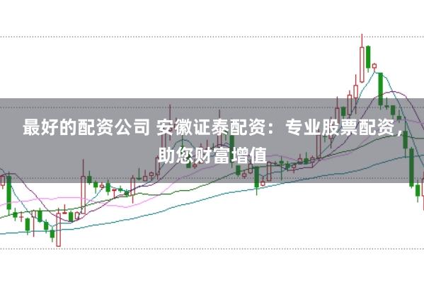 最好的配资公司 安徽证泰配资：专业股票配资，助您财富增值