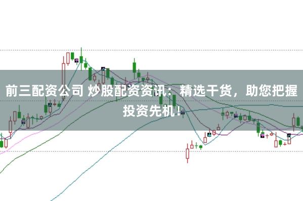 前三配资公司 炒股配资资讯：精选干货，助您把握投资先机！