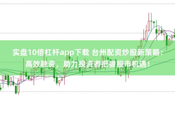 实盘10倍杠杆app下载 台州配资炒股新策略：高效融资，助力投资者把握股市机遇！