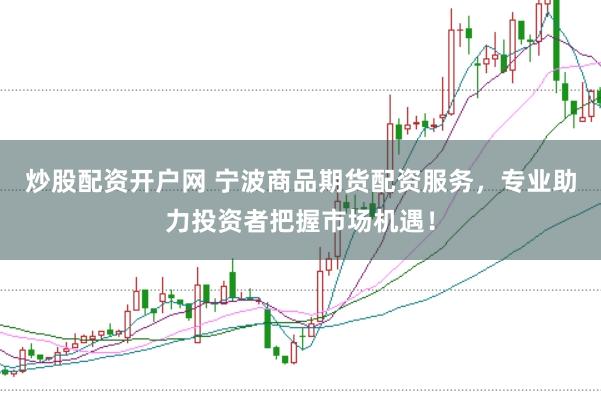 炒股配资开户网 宁波商品期货配资服务，专业助力投资者把握市场机遇！
