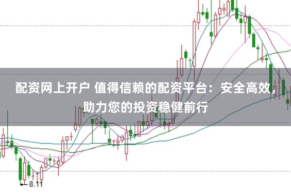 配资网上开户 值得信赖的配资平台：安全高效，助力您的投资稳健前行