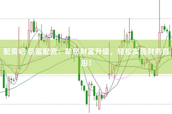 配资吧 巨富配资：助您财富升级，轻松实现财务自由！