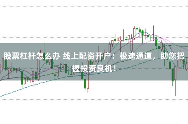 股票杠杆怎么办 线上配资开户：极速通道，助您把握投资良机！
