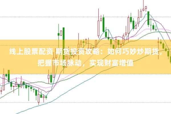 线上股票配资 期货投资攻略：如何巧妙炒期货，把握市场脉动，实现财富增值