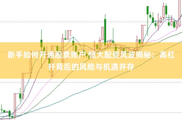 新手如何开通股票账户 恒大配资风波揭秘：高杠杆背后的风险与机遇并存