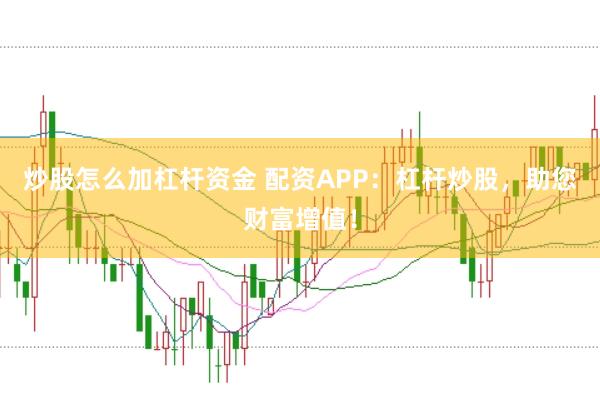 炒股怎么加杠杆资金 配资APP：杠杆炒股，助您财富增值！