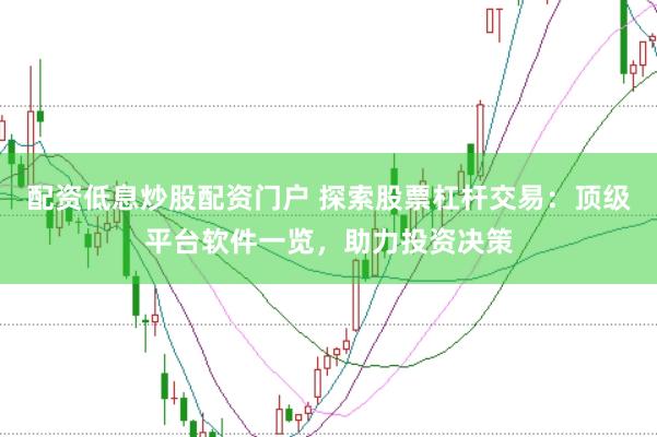 配资低息炒股配资门户 探索股票杠杆交易：顶级平台软件一览，助力投资决策