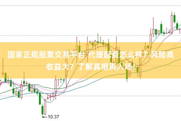 国家正规股票交易平台 代理配资怎么样？风险高收益大？了解真相再入场！