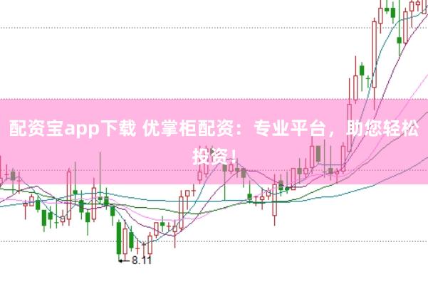 配资宝app下载 优掌柜配资：专业平台，助您轻松投资！