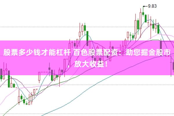 股票多少钱才能杠杆 百色股票配资：助您掘金股市，放大收益！