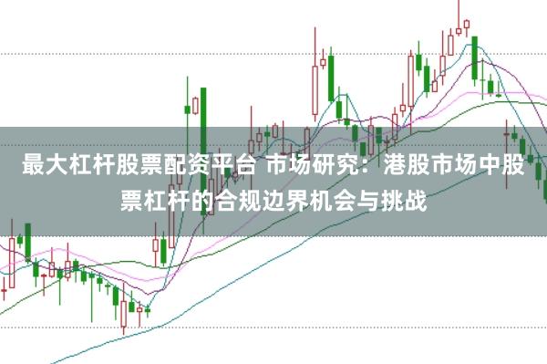 最大杠杆股票配资平台 市场研究：港股市场中股票杠杆的合规边界机会与挑战