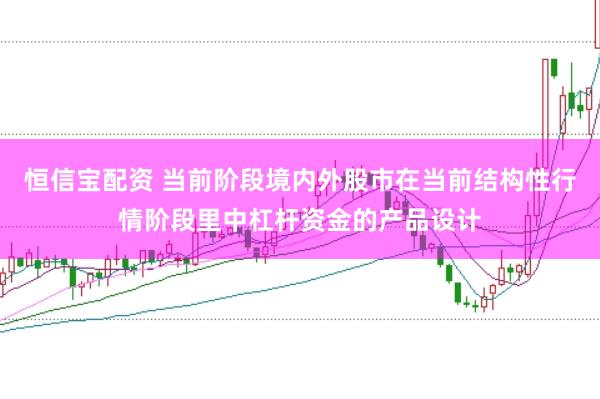 恒信宝配资 当前阶段境内外股市在当前结构性行情阶段里中杠杆资金的产品设计