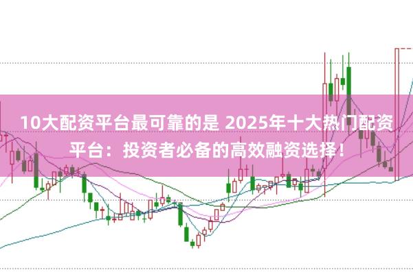 10大配资平台最可靠的是 2025年十大热门配资平台：投资者必备的高效融资选择！